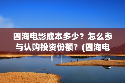 四海电影成本多少？怎么参与认购投资份额？(四海电影成本多少钱)