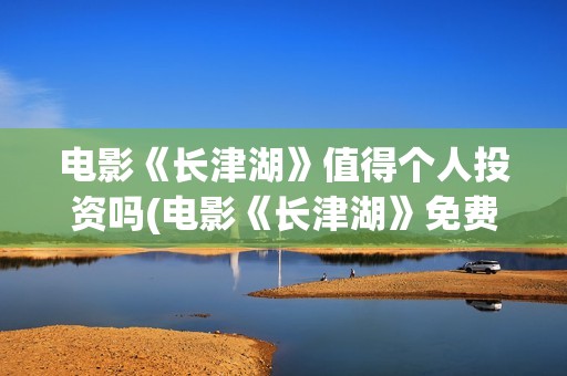 电影《长津湖》值得个人投资吗(电影《长津湖》免费版在线观看高清)