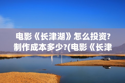电影《长津湖》怎么投资?制作成本多少?(电影《长津湖》观后感400字)