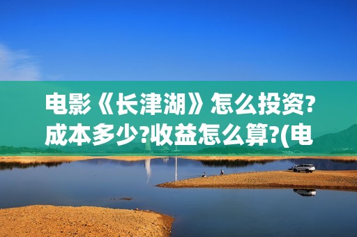 电影《长津湖》怎么投资?成本多少?收益怎么算?(电影《长津湖》完整版播放免费观看)