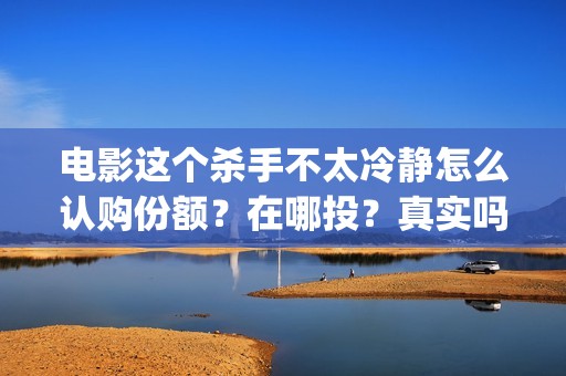 电影这个杀手不太冷静怎么认购份额？在哪投？真实吗？(电影这个杀手不太冷静完整版)