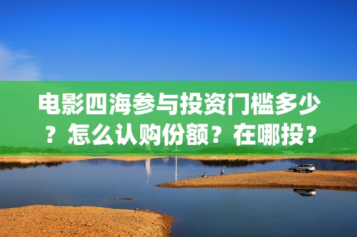 电影四海参与投资门槛多少？怎么认购份额？在哪投？(电影《四海》)
