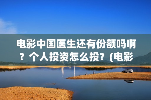 电影中国医生还有份额吗啊？个人投资怎么投？(电影中国医生还拍吗)