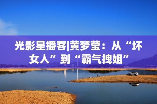 光影星播客|黄梦莹：从“坏女人”到“霸气拽姐”