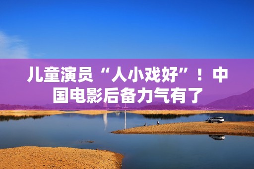 儿童演员“人小戏好”！中国电影后备力气有了