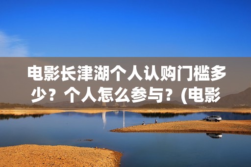 电影长津湖个人认购门槛多少？个人怎么参与？(电影长津湖全名)