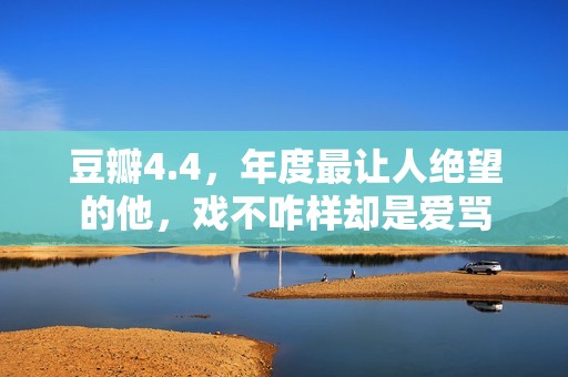 豆瓣4.4，年度最让人绝望的他，戏不咋样却是爱骂