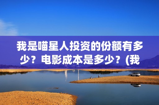 我是喵星人投资的份额有多少？电影成本是多少？(我是喵星人上映)
