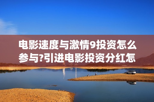 电影速度与激情9投资怎么参与?引进电影投资分红怎么算的?(电影速度与激情7)