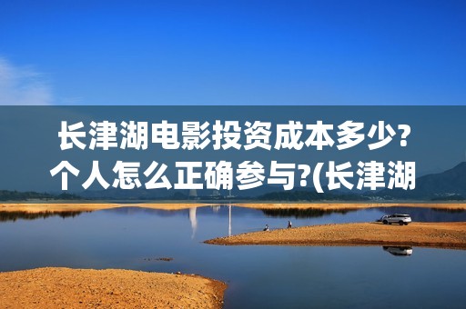 长津湖电影投资成本多少?个人怎么正确参与?(长津湖电影出资方)