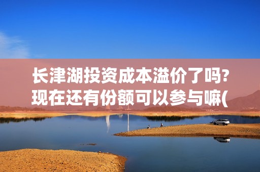 长津湖投资成本溢价了吗?现在还有份额可以参与嘛(长津湖投资成本多少)
