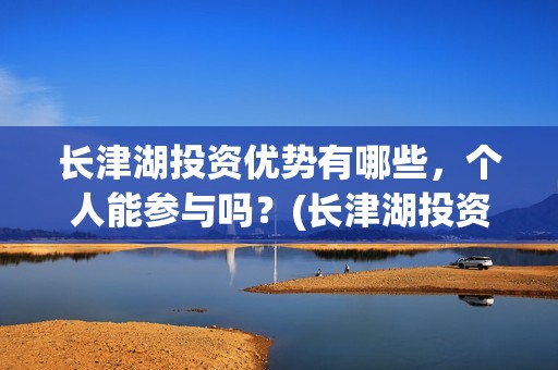 长津湖投资优势有哪些，个人能参与吗？(长津湖投资优势和劣势)