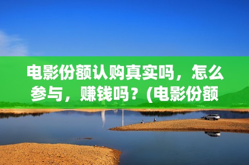 电影份额认购真实吗，怎么参与，赚钱吗？(电影份额认购血本无归)