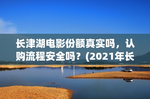 长津湖电影份额真实吗，认购流程安全吗？(2021年长津湖电影)