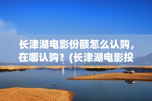 长津湖电影份额怎么认购，在哪认购？(长津湖电影投入多少)