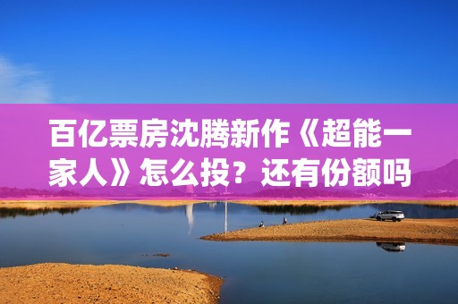 百亿票房沈腾新作《超能一家人》怎么投？还有份额吗？(沈腾有百亿票房)