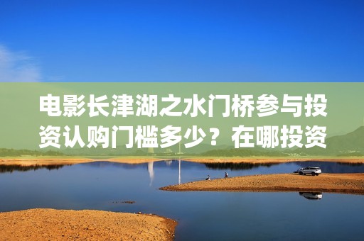 电影长津湖之水门桥参与投资认购门槛多少？在哪投资可靠？(电影长津湖之水门桥免费播放)