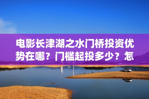 电影长津湖之水门桥投资优势在哪？门槛起投多少？怎么认购？(电影长津湖之水门桥免费播放)