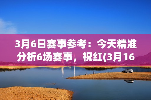 3月6日赛事参考：今天精准分析6场赛事，祝红(3月16日没有比赛)