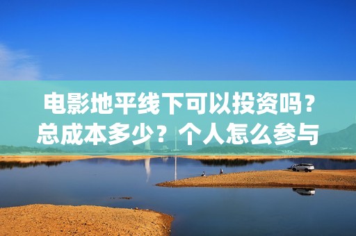 电影地平线下可以投资吗？总成本多少？个人怎么参与？(地平线下面知乎)