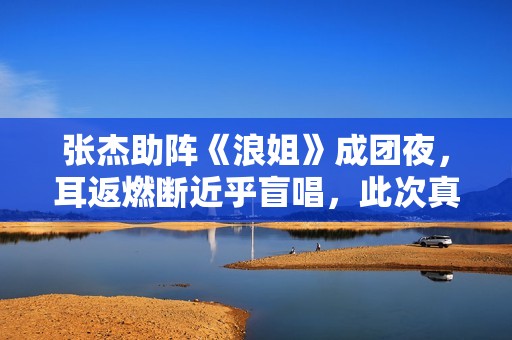张杰助阵《浪姐》成团夜，耳返燃断近乎盲唱，此次真被他圈粉了