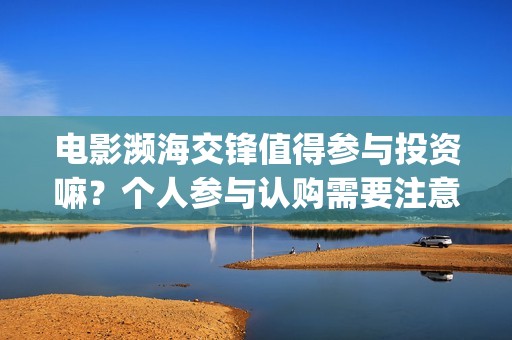 电影濒海交锋值得参与投资嘛？个人参与认购需要注意什么？(电影濒海交锋什么时候上映)