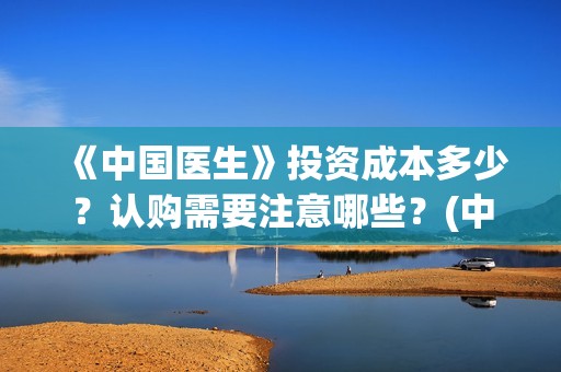 《中国医生》投资成本多少？认购需要注意哪些？(中国医生,预告)