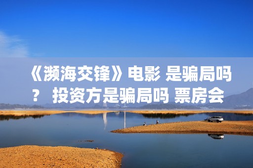 《濒海交锋》电影 是骗局吗？ 投资方是骗局吗 票房会大卖吗？(濒海交锋准确上映时间)