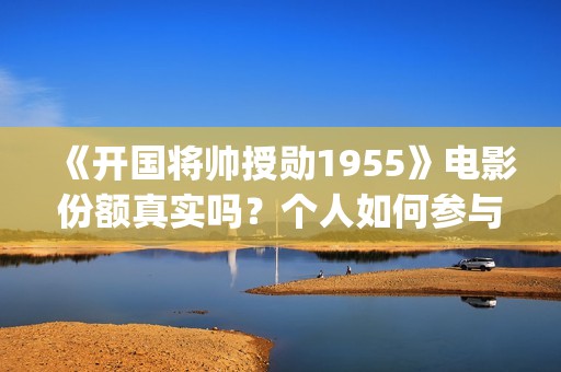 《开国将帅授勋1955》电影份额真实吗？个人如何参与投资？收益怎么算？(《开国将帅授勋1955》完整版观看)