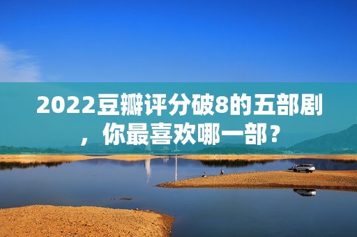 2022豆瓣评分破8的五部剧，你最喜欢哪一部？