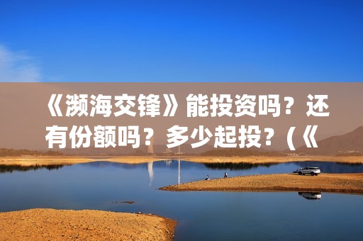 《濒海交锋》能投资吗？还有份额吗？多少起投？(《濒海交锋》能看到什么)