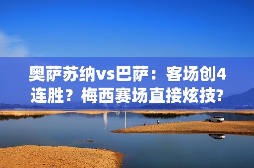 奥萨苏纳vs巴萨：客场创4连胜？梅西赛场直接炫技?(奥萨苏纳vs巴萨录象)