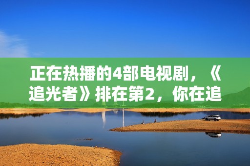 正在热播的4部电视剧，《追光者》排在第2，你在追哪一部？