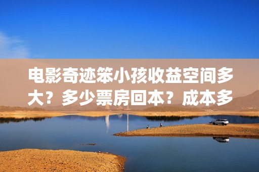 电影奇迹笨小孩收益空间多大？多少票房回本？成本多少？(电影奇迹笨小孩原型是谁)
