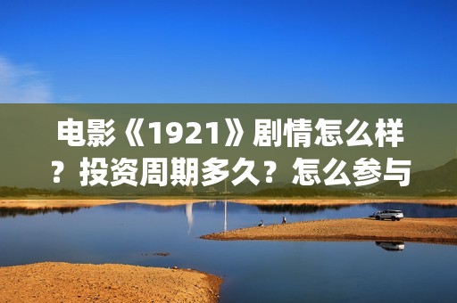 电影《1921》剧情怎么样？投资周期多久？怎么参与认购？(电影 《1921》)
