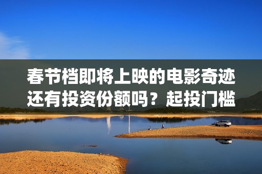 春节档即将上映的电影奇迹还有投资份额吗？起投门槛多少？(春节档上映到什么时候)