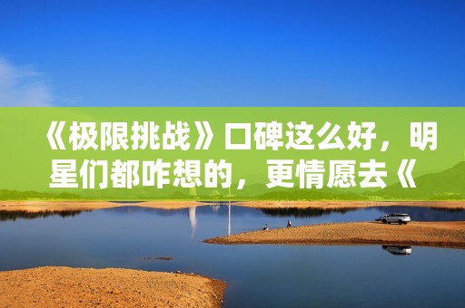 《极限挑战》口碑这么好，明星们都咋想的，更情愿去《奔跑吧》？