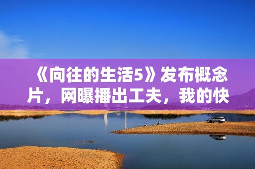 《向往的生活5》发布概念片，网曝播出工夫，我的快乐回来了
