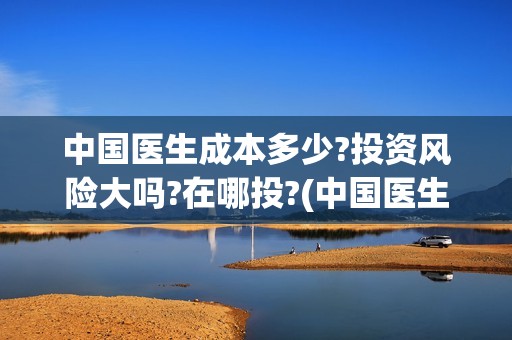 中国医生成本多少?投资风险大吗?在哪投?(中国医生价钱)