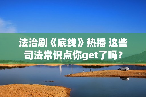 法治剧《底线》热播 这些司法常识点你get了吗？