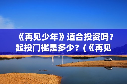 《再见少年》适合投资吗？起投门槛是多少？(《再见少年》适合几岁看)
