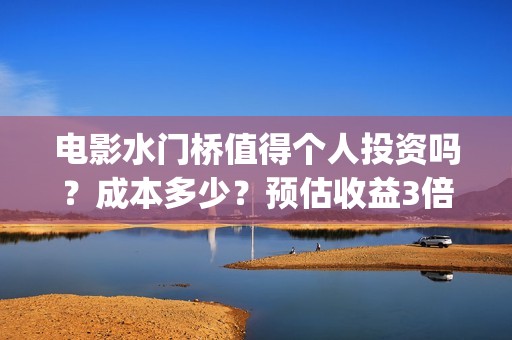 电影水门桥值得个人投资吗？成本多少？预估收益3倍吗？(水门桥的电影)