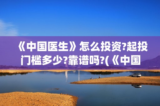 《中国医生》怎么投资?起投门槛多少?靠谱吗?(《中国医生》解说)