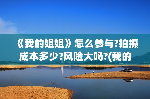 《我的姐姐》怎么参与?拍摄成本多少?风险大吗?(我的姐姐怎么可能是我的初恋)