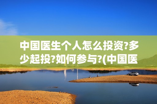 中国医生个人怎么投资?多少起投?如何参与?(中国医生个人简介)