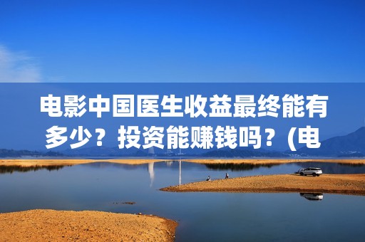 电影中国医生收益最终能有多少？投资能赚钱吗？(电影中国医生要钱吗)