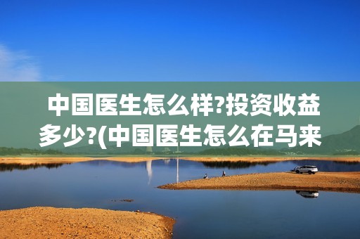  中国医生怎么样?投资收益多少?(中国医生怎么在马来西亚行医)