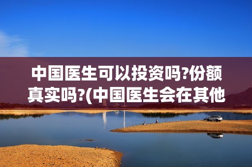 中国医生可以投资吗?份额真实吗?(中国医生会在其他国家上映吗)