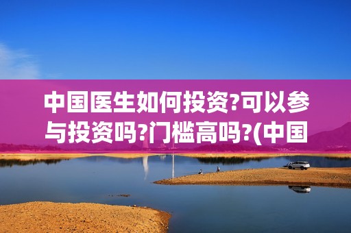 中国医生如何投资?可以参与投资吗?门槛高吗?(中国医生投资赔了多少)