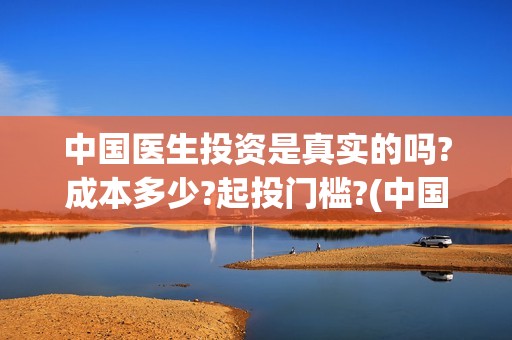 中国医生投资是真实的吗?成本多少?起投门槛?(中国医生投资是什么公司)